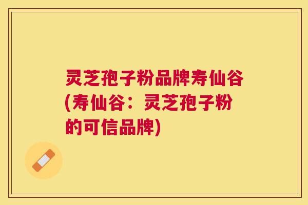 灵芝孢子粉品牌寿仙谷(寿仙谷：灵芝孢子粉的可信品牌)