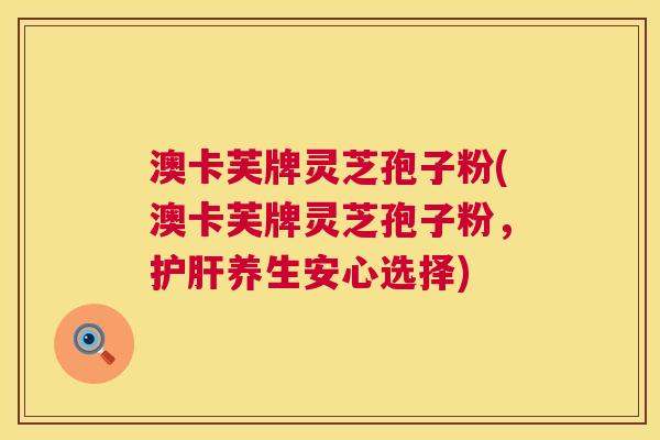 澳卡芙牌灵芝孢子粉(澳卡芙牌灵芝孢子粉，养生安心选择)