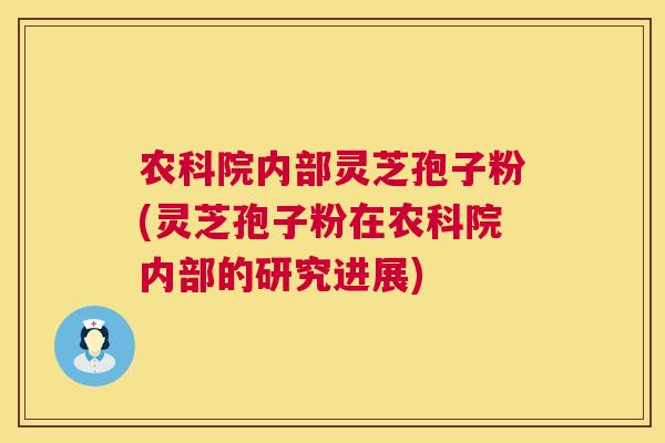 农科院内部灵芝孢子粉(灵芝孢子粉在农科院内部的研究进展)