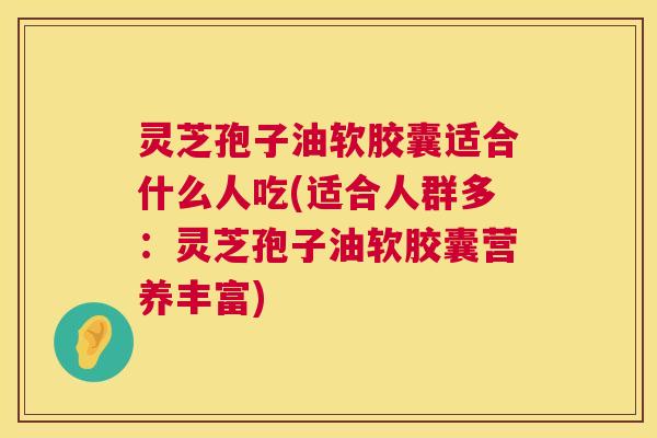 灵芝孢子油软胶囊适合什么人吃(适合人群多:灵芝孢子油软胶囊营养丰富) 灵芝孢子油软胶囊适合什么人吃(适合人群多:灵芝孢子油软胶囊营养丰富)