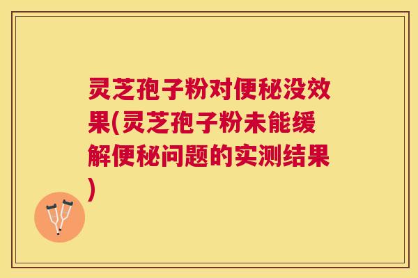 灵芝孢子粉对没效果(灵芝孢子粉未能缓解问题的实测结果)