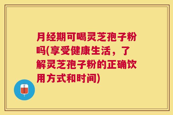 期可喝灵芝孢子粉吗(享受健康生活,了解灵芝孢子粉的正确饮用方式和时间) 期可喝灵芝孢子粉吗(享受健康生活,了解灵芝孢子粉的正确饮用方式和时间)
