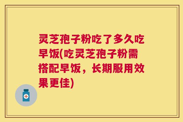 灵芝孢子粉吃了多久吃早饭(吃灵芝孢子粉需搭配早饭,长期服用效果更佳) 灵芝孢子粉吃了多久吃早饭(吃灵芝孢子粉需搭配早饭,长期服用效果更佳)