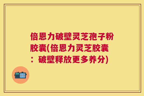 倍恩力破壁灵芝孢子粉胶囊(倍恩力灵芝胶囊:破壁释放更多养分) 倍恩力破壁灵芝孢子粉胶囊(倍恩力灵芝胶囊:破壁释放更多养分)