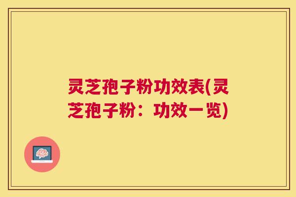 灵芝孢子粉功效表(灵芝孢子粉:功效一览) 灵芝孢子粉功效表(灵芝孢子粉:功效一览)