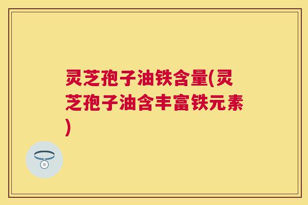 灵芝孢子油铁含量(灵芝孢子油含丰富铁元素) 灵芝孢子油铁含量(灵芝孢子油含丰富铁元素)