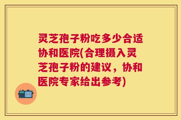 灵芝孢子粉吃多少合适协和医院(合理摄入灵芝孢子粉的建议,协和医院专家给出参考) 灵芝孢子粉吃多少合适协和医院(合理摄入灵芝孢子粉的建议,协和医院专家给出参考)