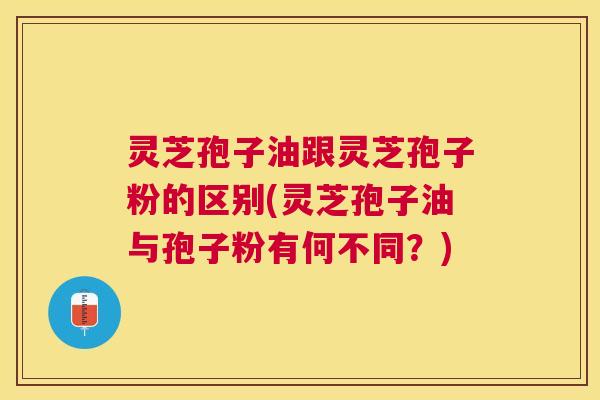 灵芝孢子油跟灵芝孢子粉的区别(灵芝孢子油与孢子粉有何不同?) 灵芝孢子油跟灵芝孢子粉的区别(灵芝孢子油与孢子粉有何不同?)