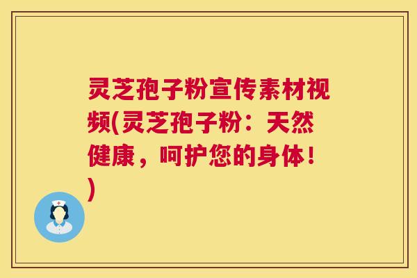 灵芝孢子粉宣传素材视频(灵芝孢子粉：天然健康，呵护您的身体！)