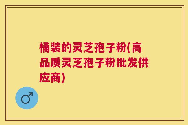 桶装的灵芝孢子粉(高品质灵芝孢子粉批发供应商) 桶装的灵芝孢子粉(高品质灵芝孢子粉批发供应商)