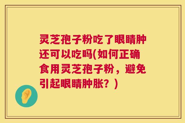 灵芝孢子粉吃了眼睛肿还可以吃吗(如何正确食用灵芝孢子粉,避免引起眼睛肿胀?) 灵芝孢子粉吃了眼睛肿还可以吃吗(如何正确食用灵芝孢子粉,避免引起眼睛肿胀?)