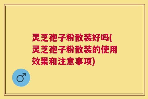 灵芝孢子粉散装好吗(灵芝孢子粉散装的使用效果和注意事项) 灵芝孢子粉散装好吗(灵芝孢子粉散装的使用效果和注意事项)