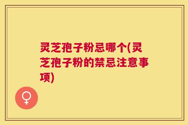 灵芝孢子粉忌哪个(灵芝孢子粉的禁忌注意事项) 灵芝孢子粉忌哪个(灵芝孢子粉的禁忌注意事项)