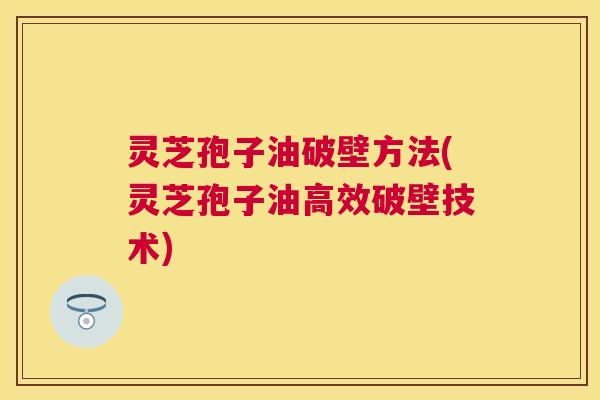 灵芝孢子油破壁方法(灵芝孢子油高效破壁技术) 灵芝孢子油破壁方法(灵芝孢子油高效破壁技术)