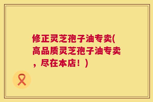 修正灵芝孢子油专卖(高品质灵芝孢子油专卖，尽在本店！)