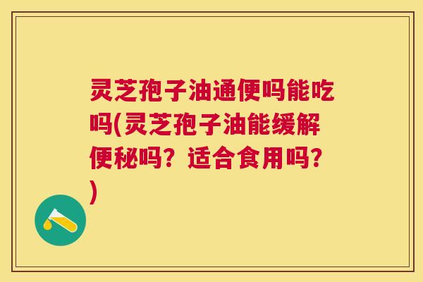 灵芝孢子油通便吗能吃吗(灵芝孢子油能缓解吗?适合食用吗?) 灵芝孢子油通便吗能吃吗(灵芝孢子油能缓解吗?适合食用吗?)