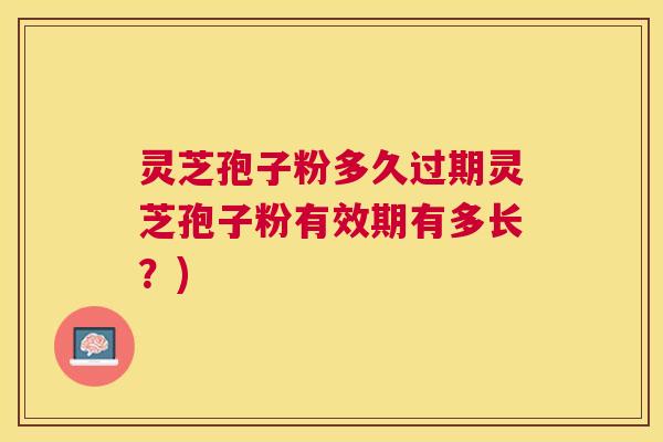 灵芝孢子粉多久过期灵芝孢子粉有效期有多长?) 灵芝孢子粉多久过期灵芝孢子粉有效期有多长?)