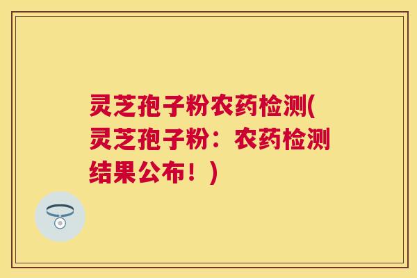 灵芝孢子粉农药检测(灵芝孢子粉：农药检测结果公布！)