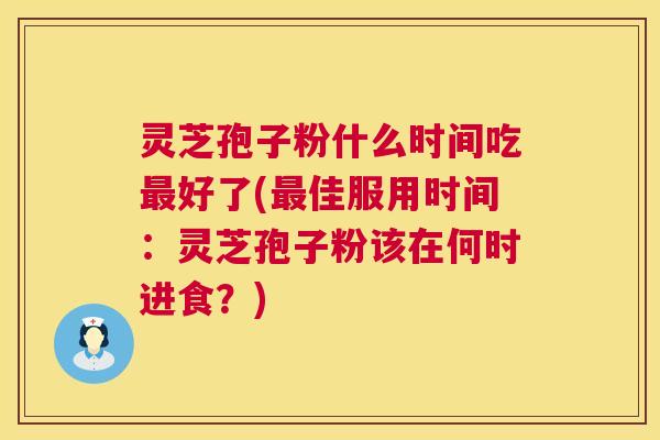 灵芝孢子粉什么时间吃好了(佳服用时间：灵芝孢子粉该在何时进食？)