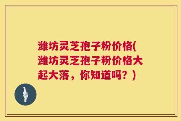 潍坊灵芝孢子粉价格(潍坊灵芝孢子粉价格大起大落,你知道吗?) 潍坊灵芝孢子粉价格(潍坊灵芝孢子粉价格大起大落,你知道吗?)