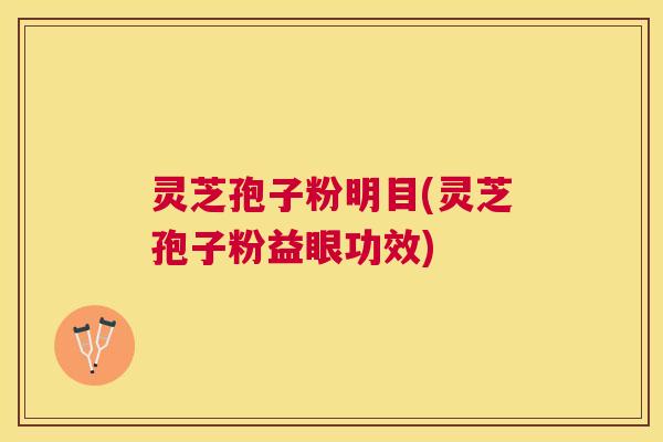 灵芝孢子粉明目(灵芝孢子粉益眼功效)