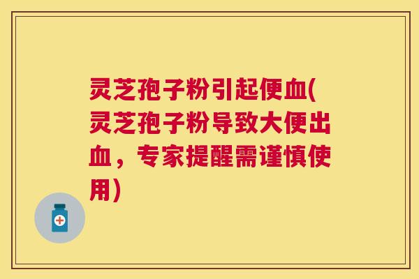 灵芝孢子粉引起便(灵芝孢子粉导致大便出，专家提醒需谨慎使用)
