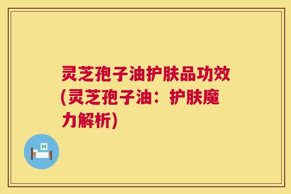 灵芝孢子油护肤品功效(灵芝孢子油:护肤魔力解析) 灵芝孢子油护肤品功效(灵芝孢子油:护肤魔力解析)