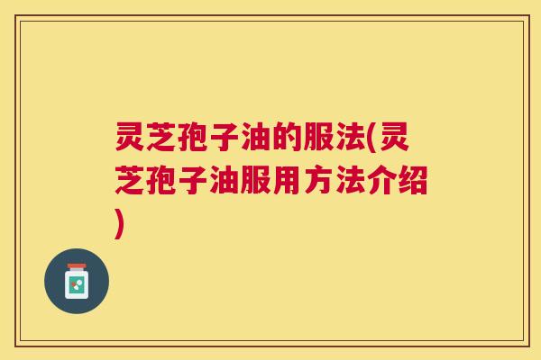 灵芝孢子油的服法(灵芝孢子油服用方法介绍) 灵芝孢子油的服法(灵芝孢子油服用方法介绍)