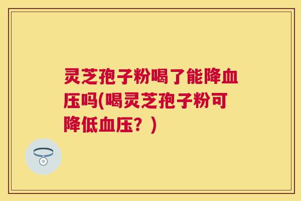 灵芝孢子粉喝了能降吗(喝灵芝孢子粉可降低?) 灵芝孢子粉喝了能降吗(喝灵芝孢子粉可降低?)