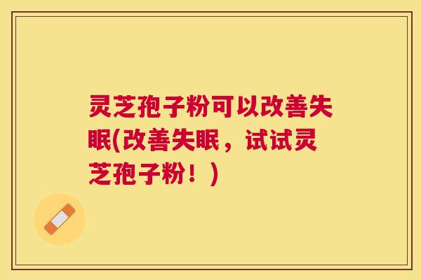 灵芝孢子粉可以改善(改善，试试灵芝孢子粉！)