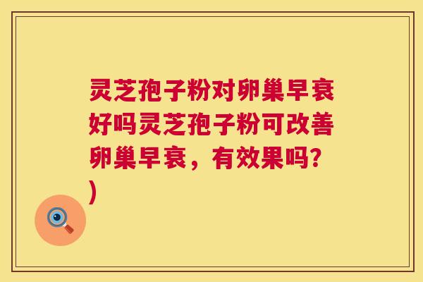 灵芝孢子粉对卵巢早衰好吗灵芝孢子粉可改善卵巢早衰，有效果吗？)