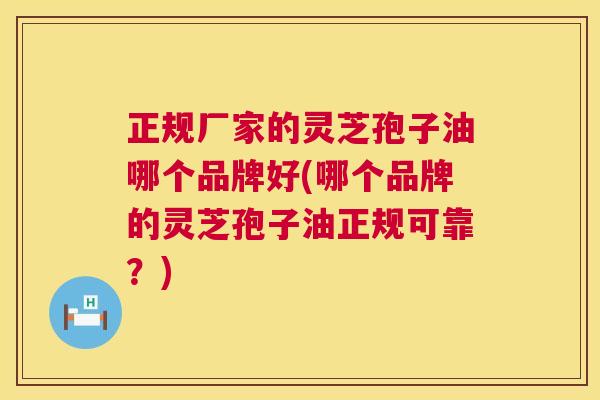 正规厂家的灵芝孢子油哪个品牌好(哪个品牌的灵芝孢子油正规可靠？)