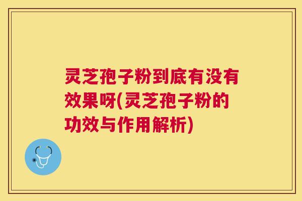 灵芝孢子粉到底有没有效果呀(灵芝孢子粉的功效与作用解析) 灵芝孢子粉到底有没有效果呀(灵芝孢子粉的功效与作用解析)