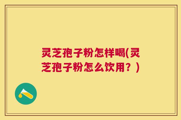 灵芝孢子粉怎样喝(灵芝孢子粉怎么饮用?) 灵芝孢子粉怎样喝(灵芝孢子粉怎么饮用?)