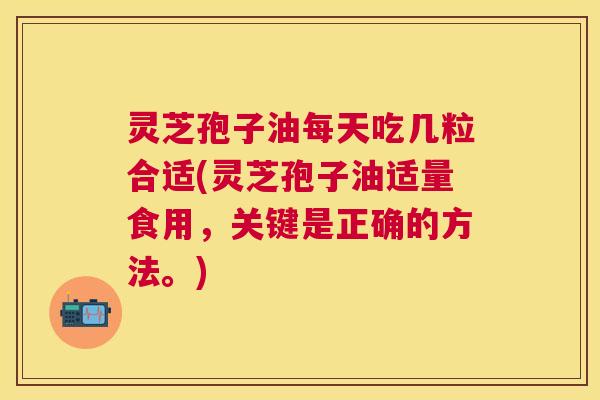 灵芝孢子油每天吃几粒合适(灵芝孢子油适量食用,关键是正确的方法。) 灵芝孢子油每天吃几粒合适(灵芝孢子油适量食用,关键是正确的方法。)