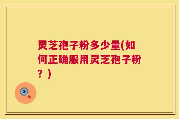灵芝孢子粉多少量(如何正确服用灵芝孢子粉?) 灵芝孢子粉多少量(如何正确服用灵芝孢子粉?)