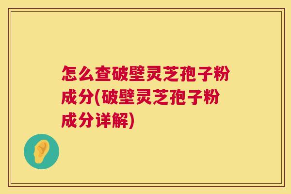 怎么查破壁灵芝孢子粉成分(破壁灵芝孢子粉成分详解) 怎么查破壁灵芝孢子粉成分(破壁灵芝孢子粉成分详解)