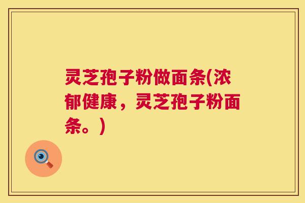 灵芝孢子粉做面条(浓郁健康,灵芝孢子粉面条。) 灵芝孢子粉做面条(浓郁健康,灵芝孢子粉面条。)