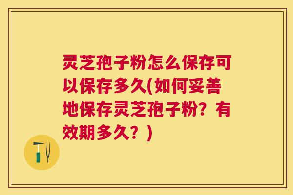 灵芝孢子粉怎么保存可以保存多久(如何妥善地保存灵芝孢子粉?有效期多久?) 灵芝孢子粉怎么保存可以保存多久(如何妥善地保存灵芝孢子粉?有效期多久?)