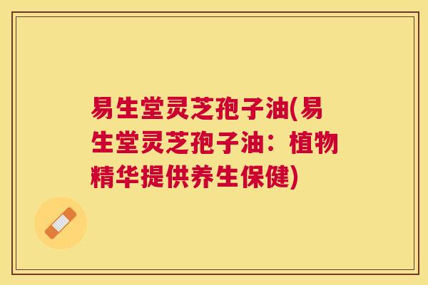 易生堂灵芝孢子油(易生堂灵芝孢子油:植物精华提供养生保健) 易生堂灵芝孢子油(易生堂灵芝孢子油:植物精华提供养生保健)
