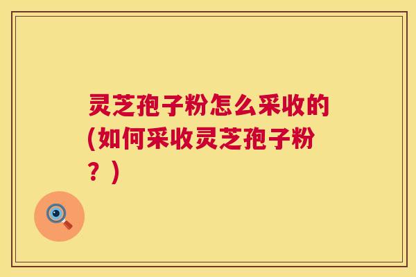 灵芝孢子粉怎么采收的(如何采收灵芝孢子粉?) 灵芝孢子粉怎么采收的(如何采收灵芝孢子粉?)