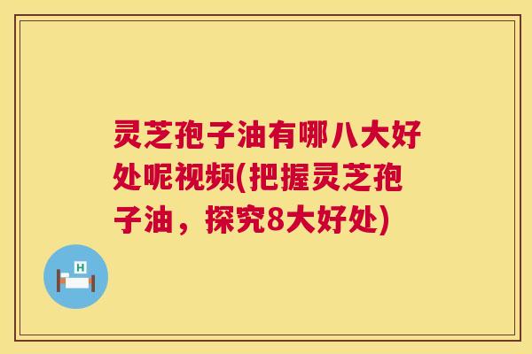 灵芝孢子油有哪八大好处呢视频(把握灵芝孢子油，探究8大好处)