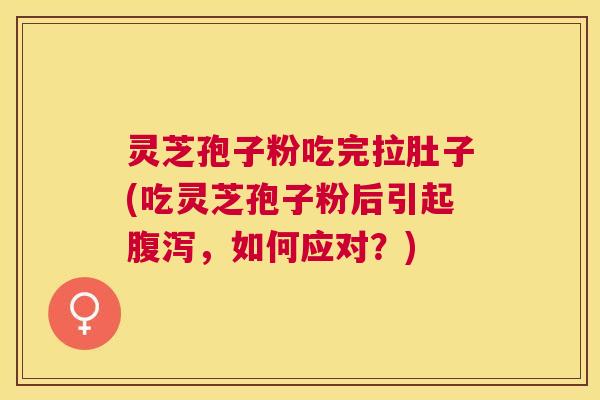 灵芝孢子粉吃完拉肚子(吃灵芝孢子粉后引起,如何应对?) 灵芝孢子粉吃完拉肚子(吃灵芝孢子粉后引起,如何应对?)
