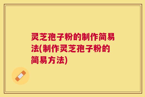 灵芝孢子粉的制作简易法(制作灵芝孢子粉的简易方法)