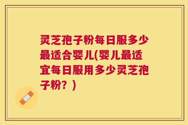灵芝孢子粉每日服多少适合婴儿(婴儿适宜每日服用多少灵芝孢子粉?) 灵芝孢子粉每日服多少适合婴儿(婴儿适宜每日服用多少灵芝孢子粉?)