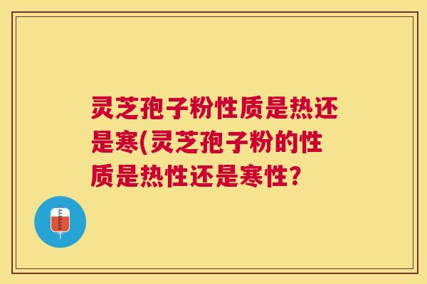 灵芝孢子粉性质是热还是寒(灵芝孢子粉的性质是热性还是寒性? 灵芝孢子粉性质是热还是寒(灵芝孢子粉的性质是热性还是寒性?