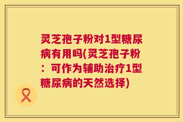 灵芝孢子粉对1型有用吗(灵芝孢子粉:可作为辅助1型的天然选择) 灵芝孢子粉对1型有用吗(灵芝孢子粉:可作为辅助1型的天然选择)