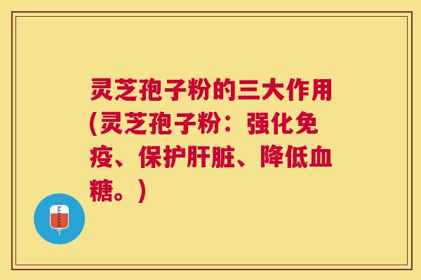 灵芝孢子粉的三大作用(灵芝孢子粉:强化免疫、保护、降低。) 灵芝孢子粉的三大作用(灵芝孢子粉:强化免疫、保护、降低。)