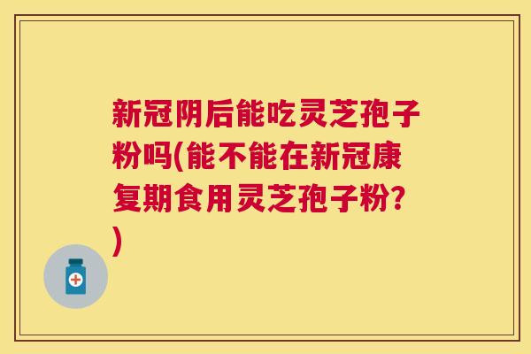 新冠阴后能吃灵芝孢子粉吗(能不能在新冠康复期食用灵芝孢子粉?) 新冠阴后能吃灵芝孢子粉吗(能不能在新冠康复期食用灵芝孢子粉?)