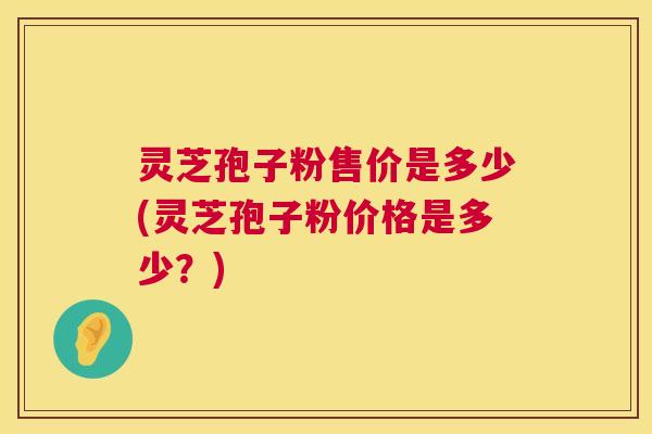 灵芝孢子粉售价是多少(灵芝孢子粉价格是多少?) 灵芝孢子粉售价是多少(灵芝孢子粉价格是多少?)